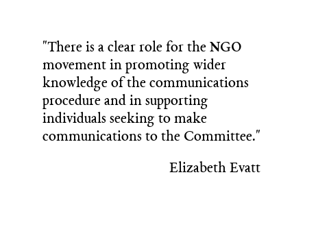 There is clearly a role for the NGO movement in promoting wider knowledge of the communications procedure and in supporting individuals seeking to make communications to the Committee. Elizabeth Evatt